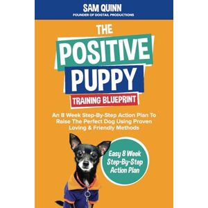 Quinn, Sam The Positive Puppy Training Blueprint: An 8 Week Step-By-Step Action Plan To Raise The Perfect Dog Using Proven Loving & Friendly Methods Quinn, Sam The Positive Puppy Training Blueprint: An 8 Week Step-By-Step Action Plan To Raise The Perfect Dog Using Proven Loving & Friendly Methods