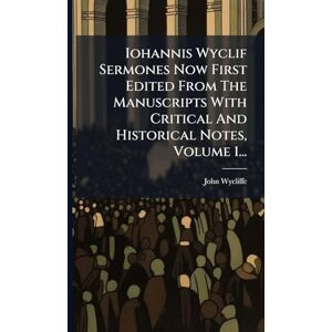 Wycliffe, John Iohannis Wyclif Sermones Now First Edited From The Manuscripts With Critical And Historical Notes, Volume 1... Wycliffe, John Iohannis Wyclif Sermones Now First Edited From The Manuscripts With Critical And Historical Notes, Volume 1...