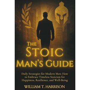 Harrison, William T. The Stoic Man's Guide: Daily Strategies for Modern Men: How to Embrace Timeless Stoicism for Happiness, Resilience, and Well-Being: 1 (The Stoic Life Series: Practical Wisdom for Modern Living) Harrison, William T. The Stoic Man's Guide: Daily Strategies for Modern Men: How to Embrace Timeless Stoicism for Happiness, Resilience, and Well-Being: 1 (The Stoic Life Series: Practical Wisdom for Modern Living)