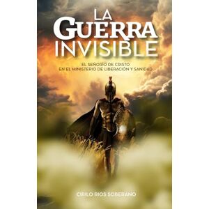 Rios Soberano, Cirilo LA GUERRA INVISIBLE: EL SEÑORÍO DE CRISTO EN EL MINISTERIO DE LIBERACIÓN Y SANIDAD Rios Soberano, Cirilo LA GUERRA INVISIBLE: EL SEÑORÍO DE CRISTO EN EL MINISTERIO DE LIBERACIÓN Y SANIDAD