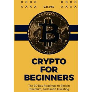 PhD, V.H. CRYPTO FOR BEGINNERS: THE 30-DAY ROADMAP TO BITCOIN, ETHEREUM, AND SMART INVESTING PhD, V.H. CRYPTO FOR BEGINNERS: THE 30-DAY ROADMAP TO BITCOIN, ETHEREUM, AND SMART INVESTING