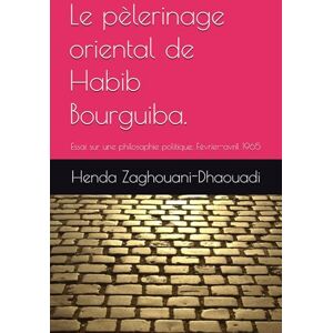 Zaghouani-Dhaouadi Ph.D, Henda Le pèlerinage oriental de Habib Bourguiba.: Essai sur une philosophie politique. Février-avril 1965 Zaghouani-Dhaouadi Ph.D, Henda Le pèlerinage oriental de Habib Bourguiba.: Essai sur une philosophie politique. Février-avril 1965