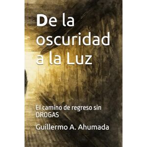 Ahumada, Guillermo Alejandro De la oscuridad a la Luz: El camino de regreso sin DROGAS Ahumada, Guillermo Alejandro De la oscuridad a la Luz: El camino de regreso sin DROGAS
