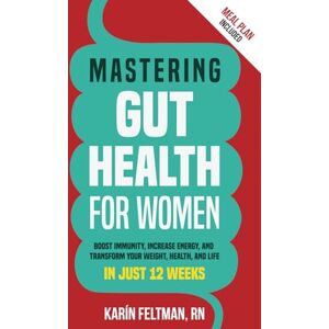 Feltman RN, Karín Mastering Gut Health for Women: Boost Immunity, Increase Energy, and Transform Your Weight, Health, and Life in Just 12 Weeks Feltman RN, Karín Mastering Gut Health for Women: Boost Immunity, Increase Energy, and Transform Your Weight, Health, and Life in Just 12 Weeks