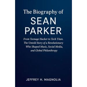 Magnolia, Jeffrey H. The Journey Of Sean Parker: From Teenage Hacker to Tech Titan. The Untold Story of a Revolutionary Who Shaped Music, Social Media, and Global Philanthropy Magnolia, Jeffrey H. The Journey Of Sean Parker: From Teenage Hacker to Tech Titan. The Untold Story of a Revolutionary Who Shaped Music, Social Media, and Global Philanthropy