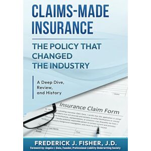 Fisher, Frederick J Claims-Made Insurance the Policy That Changed the Industry: A Deep Dive, Review, and History Fisher, Frederick J Claims-Made Insurance the Policy That Changed the Industry: A Deep Dive, Review, and History
