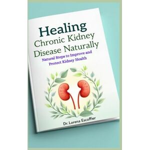 Escoffier, Dr Lorena Healing Chronic Kidney Disease Naturally: Natural Steps to Improve and Protect Kidney Health Escoffier, Dr Lorena Healing Chronic Kidney Disease Naturally: Natural Steps to Improve and Protect Kidney Health