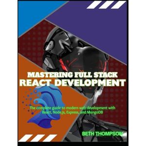 Thompson, Beth Mastering Full Stack React Development: The Complete Guide to Modern Web Development with React, Node.js, Express, and MongoDB Thompson, Beth Mastering Full Stack React Development: The Complete Guide to Modern Web Development with React, Node.js, Express, and MongoDB