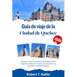 T. Gatlin, Robert Guía de viaje de la ciudad de Quebec 2026: Descubre el corazón cultural de Canadá a través de calles atemporales, la belleza de sus riberas, su gastronomía y sus cautivadoras maravillas estacionales T. Gatlin, Robert Guía de viaje de la ciudad de Quebec 2026: Descubre el corazón cultural de Canadá a través de calles atemporales, la belleza de sus riberas, su gastronomía y sus cautivadoras maravillas estacionales