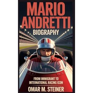 M. STEINER, OMAR MARIO ANDRETTI BIOGRAPHY: FROM IMMIGRANT TO INTERNATIONAL RACING ICON M. STEINER, OMAR MARIO ANDRETTI BIOGRAPHY: FROM IMMIGRANT TO INTERNATIONAL RACING ICON
