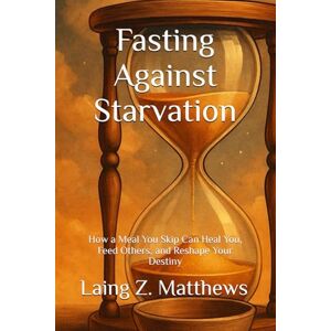 Matthews, Laing Z. Fasting Against Starvation: How a Meal You Skip Can Heal You, Feed Others, and Reshape Your Destiny (Fasting Against Disease) Matthews, Laing Z. Fasting Against Starvation: How a Meal You Skip Can Heal You, Feed Others, and Reshape Your Destiny (Fasting Against Disease)