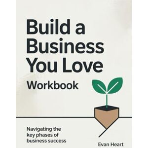 Heart, Evan Build a Business You Love Workbook: Navigating the Key Phases of Business Success Heart, Evan Build a Business You Love Workbook: Navigating the Key Phases of Business Success