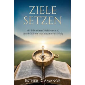 D. Amanor, Esther Ziele Setzen: Mit biblischen Weisheiten zu persönlichem Wachstum und Erfolg D. Amanor, Esther Ziele Setzen: Mit biblischen Weisheiten zu persönlichem Wachstum und Erfolg