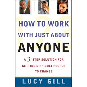 Gill, Lucy How to Work with Just About Anyone: A 3-Step Solution for Getting Difficult People to Change Gill, Lucy How to Work with Just About Anyone: A 3-Step Solution for Getting Difficult People to Change