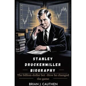 J. CAUTHEN, BRIAN STANLEY DRUCKENMILLER BIOGRAPHY: The billion-dollar bet -How he changed the game J. CAUTHEN, BRIAN STANLEY DRUCKENMILLER BIOGRAPHY: The billion-dollar bet -How he changed the game