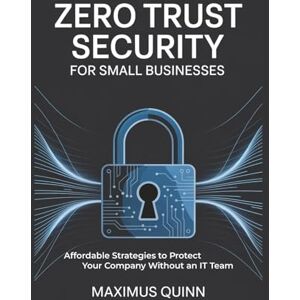 Quinn, Maximus Zero Trust Security for Small Businesses: Affordable Strategies to Protect Your Company Without an IT Team Quinn, Maximus Zero Trust Security for Small Businesses: Affordable Strategies to Protect Your Company Without an IT Team