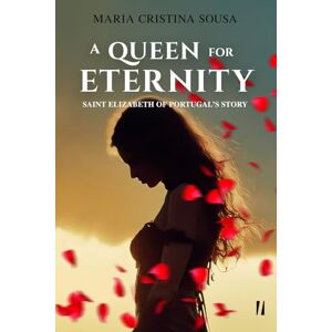 Sousa, Maria Cristina A Queen for Eternity Saint Elizabeth of Portugal's Story Sousa, Maria Cristina A Queen for Eternity Saint Elizabeth of Portugal's Story