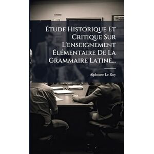 Roy, Alphonse Le Étude Historique Et Critique Sur L'enseignement ÉlÃ(c)mentaire De La Grammaire Latine... Roy, Alphonse Le Étude Historique Et Critique Sur L'enseignement ÉlÃ(c)mentaire De La Grammaire Latine...
