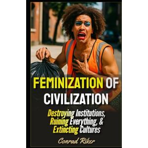 Riker, Conrad Feminization Of Civilization: Destroying Institutions, Ruining Everything, & Extincting Cultures (Redpilled Progressive (satire)) Riker, Conrad Feminization Of Civilization: Destroying Institutions, Ruining Everything, & Extincting Cultures (Redpilled Progressive (satire))