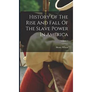 Wilson History Of The Rise And Fall Of The Slave Power In America; Volume 1 Wilson History Of The Rise And Fall Of The Slave Power In America; Volume 1