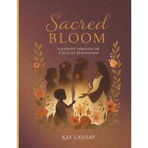 LaShay, Kay Sacred Bloom: A Women's Guide To Self Love, Confidence, And Feminine Energy Across Every Stage Of Life: A Journey Through the Stages of Womanhood LaShay, Kay Sacred Bloom: A Women's Guide To Self Love, Confidence, And Feminine Energy Across Every Stage Of Life: A Journey Through the Stages of Womanhood