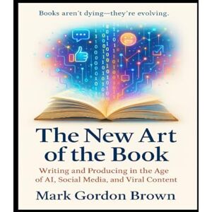 Brown, Mark Gordon The New Art of the Book: Writing and Producing in the Age of AI, Social Media, and Viral Content Brown, Mark Gordon The New Art of the Book: Writing and Producing in the Age of AI, Social Media, and Viral Content