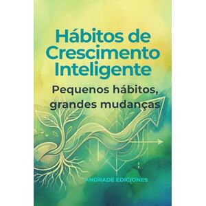 Ediciones, Andrade Hábitos de Crescimento Inteligente: Pequenos hábitos, grandes mudanças Ediciones, Andrade Hábitos de Crescimento Inteligente: Pequenos hábitos, grandes mudanças