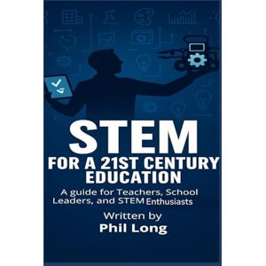 Long, Phil STEM for a 21st Century Education: A Guide for Teachers, School Leaders and STEM Enthusiast whether you're getting started or refining your practice Long, Phil STEM for a 21st Century Education: A Guide for Teachers, School Leaders and STEM Enthusiast whether you're getting started or refining your practice