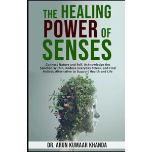 Khanda, Dr. Arun Kumaar The Healing Power of Senses.: Connect Nature and Self, Acknowledge the Solutions Within, Reduce Everyday Stress and Find Holistic Alternatives to ... and Life.: 10 (SUCCESS AND TRANSFORMATION) Khanda, Dr. Arun Kumaar The Healing Power of Senses.: Connect Nature and Self, Acknowledge the Solutions Within, Reduce Everyday Stress and Find Holistic Alternatives to ... and Life.: 10 (SUCCESS AND TRANSFORMATION)