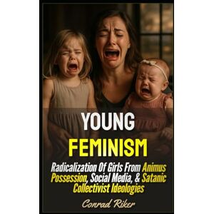 Riker, Conrad Young Feminism: Radicalization Of Girls From Animus Possession, Social Media, & Satanic Collectivist Ideologies (redpilled revolutionary civil rights for men (satire)) Riker, Conrad Young Feminism: Radicalization Of Girls From Animus Possession, Social Media, & Satanic Collectivist Ideologies (redpilled revolutionary civil rights for men (satire))