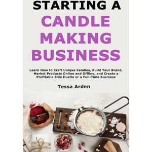 Arden, Tessa Starting a Candle Making Business: Learn How to Craft Unique Candles, Build Your Brand, Market Products Online and Offline, and Create a Profitable Side Hustle or a Full-Time Business Arden, Tessa Starting a Candle Making Business: Learn How to Craft Unique Candles, Build Your Brand, Market Products Online and Offline, and Create a Profitable Side Hustle or a Full-Time Business