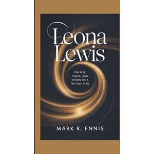 R. Ennis, Mark LEONA LEWIS: The Rise, Voice, and Vision of a British Star R. Ennis, Mark LEONA LEWIS: The Rise, Voice, and Vision of a British Star