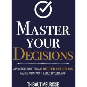 Meurisse, Thibaut Master Your Decisions: A Practical Guide to Make Better Decisions Faster and Stack the Odds in Your Favor: 10 (Mastery Series) Meurisse, Thibaut Master Your Decisions: A Practical Guide to Make Better Decisions Faster and Stack the Odds in Your Favor: 10 (Mastery Series)