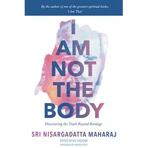Maharaj, Sri Nisargadatta I Am Not the Body: Discovering the Truth Beyond Bondage Maharaj, Sri Nisargadatta I Am Not the Body: Discovering the Truth Beyond Bondage