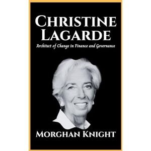 Knight, Morghan CHRISTINE LAGARDE: Architect of Change in Finance and Governance (Powerful Women Leaders) Knight, Morghan CHRISTINE LAGARDE: Architect of Change in Finance and Governance (Powerful Women Leaders)