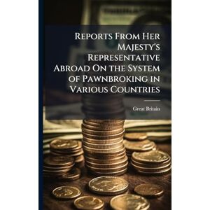 Britain, Great Reports From Her Majesty's Representative Abroad On the System of Pawnbroking in Various Countries Britain, Great Reports From Her Majesty's Representative Abroad On the System of Pawnbroking in Various Countries