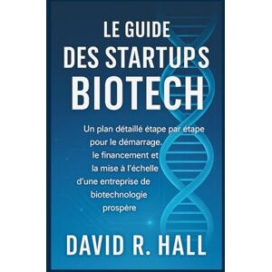 R. Hall, David LE GUIDE DES STARTUPS BIOTECH: Un plan détaillé étape par étape pour le démarrage, le financement et la mise à l'échelle d'une entreprise de biotechnologie prospère R. Hall, David LE GUIDE DES STARTUPS BIOTECH: Un plan détaillé étape par étape pour le démarrage, le financement et la mise à l'échelle d'une entreprise de biotechnologie prospère