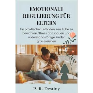 Destiny, P. R. Emotionale Regulierung Für Eltern: Ein praktischer Leitfaden, um Ruhe zu bewahren, Stress abzubauen und widerstandsfähige Kinder großzuziehen Destiny, P. R. Emotionale Regulierung Für Eltern: Ein praktischer Leitfaden, um Ruhe zu bewahren, Stress abzubauen und widerstandsfähige Kinder großzuziehen