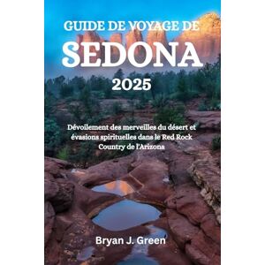 Green, Bryan J. GUIDE DE VOYAGE DE SEDONA 2025: Dévoilement des merveilles du désert et évasions spirituelles dans le Red Rock Country de l'Arizona Green, Bryan J. GUIDE DE VOYAGE DE SEDONA 2025: Dévoilement des merveilles du désert et évasions spirituelles dans le Red Rock Country de l'Arizona
