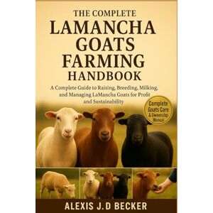 Becker THE COMPLETE LAMANCHA GOATS FARMING HANDBOOK: A Complete Guide to Raising, Breeding, Milking, and Managing LaMancha Goats for Profit and Sustainability Becker THE COMPLETE LAMANCHA GOATS FARMING HANDBOOK: A Complete Guide to Raising, Breeding, Milking, and Managing LaMancha Goats for Profit and Sustainability