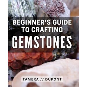 V. Dupont, Tamera Beginner's Guide to Crafting Gemstones: Unlocking the Secrets of Crafting Gemstones: A Step-by-Step Book for Beginners V. Dupont, Tamera Beginner's Guide to Crafting Gemstones: Unlocking the Secrets of Crafting Gemstones: A Step-by-Step Book for Beginners