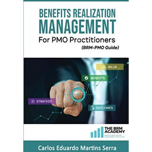 Martins Serra, Carlos Eduardo Benefits Realization Management for PMO Practitioners: (BRM-PMO Guide) Martins Serra, Carlos Eduardo Benefits Realization Management for PMO Practitioners: (BRM-PMO Guide)