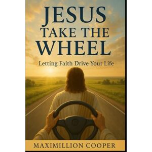 Cooper, Maximillion Jesus Take The Wheel: Letting Faith Drive Your Life Cooper, Maximillion Jesus Take The Wheel: Letting Faith Drive Your Life