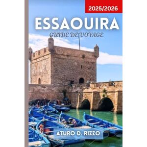 RIZZO, ATURO D ESSAOUIRA GUIDE DE VOYAGE 2025/2026: Découvrez la ville des vents du Maroc avec des conseils locaux, des joyaux cachés, les meilleures plages, des souks et des excursions d'une journée RIZZO, ATURO D ESSAOUIRA GUIDE DE VOYAGE 2025/2026: Découvrez la ville des vents du Maroc avec des conseils locaux, des joyaux cachés, les meilleures plages, des souks et des excursions d'une journée
