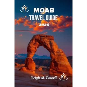Powell, Leigh M. MOAB TRAVEL GUIDE 2026: The Ultimate Companion to Adventure, Culture, and Red Rock Wonder Powell, Leigh M. MOAB TRAVEL GUIDE 2026: The Ultimate Companion to Adventure, Culture, and Red Rock Wonder