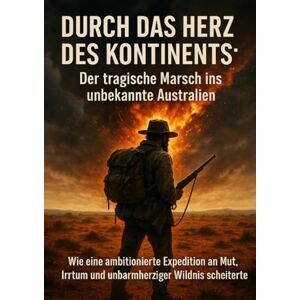 Graf Durch das Herz des Kontinents: Der tragische Marsch ins unbekannte Australien: Wie eine ambitionierte Expedition an Mut, Irrtum und unbarmherziger Wildnis scheiterte Graf Durch das Herz des Kontinents: Der tragische Marsch ins unbekannte Australien: Wie eine ambitionierte Expedition an Mut, Irrtum und unbarmherziger Wildnis scheiterte