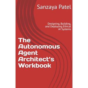 Patel, Sanzaya The Autonomous Agent Architect’s Workbook: Designing, Building, and Deploying Ethical AI Systems (Enterprise Agent Engineering Series) Patel, Sanzaya The Autonomous Agent Architect’s Workbook: Designing, Building, and Deploying Ethical AI Systems (Enterprise Agent Engineering Series)