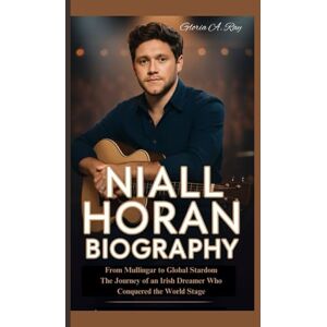 A. Ray, Gloria NIALL HORAN BIOGRAPHY: From Mullingar to Global Stardom The Journey of an Irish Dreamer Who Conquered the World Stage A. Ray, Gloria NIALL HORAN BIOGRAPHY: From Mullingar to Global Stardom The Journey of an Irish Dreamer Who Conquered the World Stage