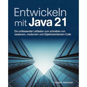 Sakowski, Frederik Entwickeln mit Java 21: Ein umfassender Leitfaden zum Schreiben von sauberem, modernem und objektorientiertem Code Sakowski, Frederik Entwickeln mit Java 21: Ein umfassender Leitfaden zum Schreiben von sauberem, modernem und objektorientiertem Code