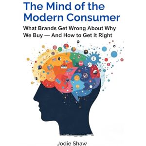 Shaw, Jodie The Mind of the Modern Consumer: What Brands Get Wrong About Why We Buy — And How to Get It Right Shaw, Jodie The Mind of the Modern Consumer: What Brands Get Wrong About Why We Buy — And How to Get It Right